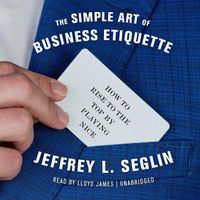 Cover image for The Simple Art of Business Etiquette Lib/E: How to Rise to the Top by Playing Nice