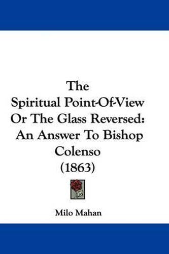 Cover image for The Spiritual Point-Of-View Or The Glass Reversed: An Answer To Bishop Colenso (1863)