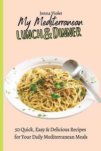 Cover image for My Mediterranean Lunch & Dinner: 50 Quick, Easy & Delicious Recipes for Your Daily Mediterranean Meals