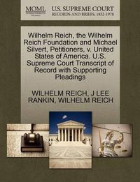 Cover image for Wilhelm Reich, the Wilhelm Reich Foundation and Michael Silvert, Petitioners, V. United States of America. U.S. Supreme Court Transcript of Record with Supporting Pleadings