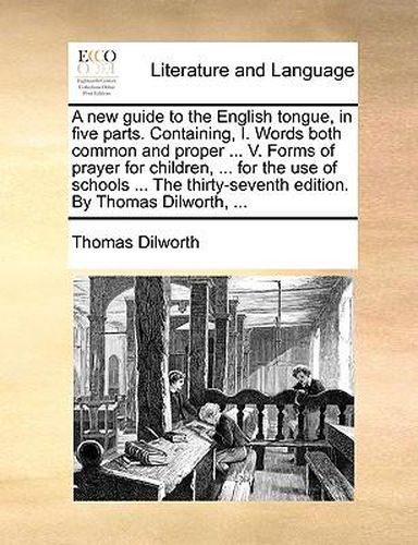 Cover image for A New Guide to the English Tongue, in Five Parts. Containing, I. Words Both Common and Proper ... V. Forms of Prayer for Children, ... for the Use of Schools ... the Thirty-Seventh Edition. by Thomas Dilworth, ...