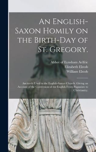 An English-Saxon Homily on the Birth-day of St. Gregory.: Anciently Used in the English-Saxon Church. Giving an Account of the Conversion of the English From Paganism to Christianity.