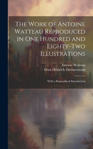 Cover image for The Work of Antoine Watteau Reproduced in One Hundred and Eighty-Two Illustrations