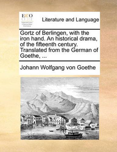 Cover image for Gortz of Berlingen, with the Iron Hand. an Historical Drama, of the Fifteenth Century. Translated from the German of Goethe, ...