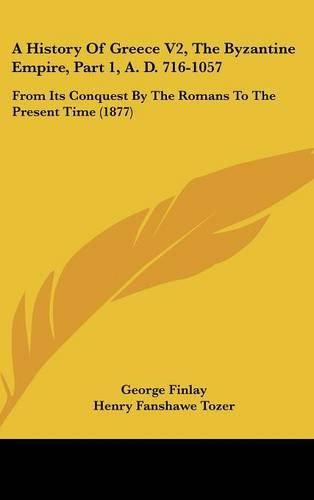 Cover image for A History of Greece V2, the Byzantine Empire, Part 1, A. D. 716-1057: From Its Conquest by the Romans to the Present Time (1877)