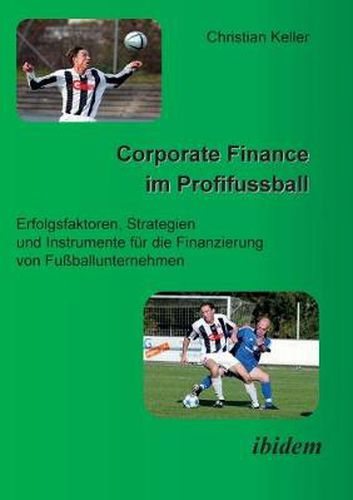 Corporate Finance im Profifussball. Erfolgsfaktoren, Strategien und Instrumente fur die Finanzierung von Fussballunternehmen