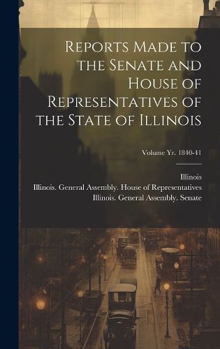 Cover image for Reports Made to the Senate and House of Representatives of the State of Illinois [microform]; Volume yr. 1840-41