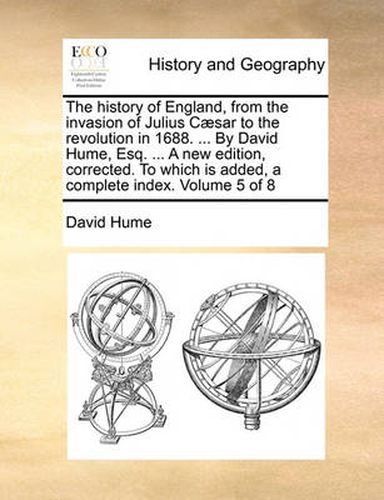 Cover image for The History of England, from the Invasion of Julius Caesar to the Revolution in 1688. ... by David Hume, Esq. ... a New Edition, Corrected. to Which Is Added, a Complete Index. Volume 5 of 8