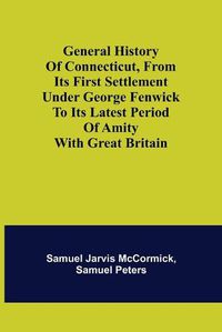 Cover image for General History of Connecticut, from Its First Settlement Under George Fenwick to its Latest Period of Amity with Great Britain