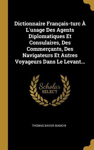 Cover image for Dictionnaire Francais-turc A L'usage Des Agents Diplomatiques Et Consulaires, Des Commercants, Des Navigateurs Et Autres Voyageurs Dans Le Levant...