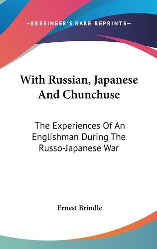 Cover image for With Russian, Japanese and Chunchuse: The Experiences of an Englishman During the Russo-Japanese War