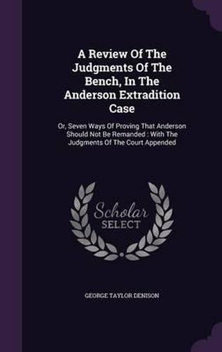 Cover image for A Review of the Judgments of the Bench, in the Anderson Extradition Case: Or, Seven Ways of Proving That Anderson Should Not Be Remanded: With the Judgments of the Court Appended