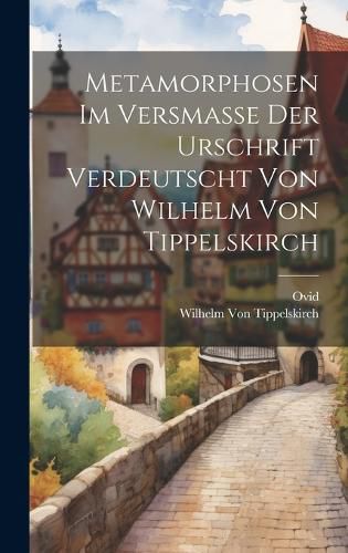 Cover image for Metamorphosen Im Versmasse Der Urschrift Verdeutscht Von Wilhelm Von Tippelskirch