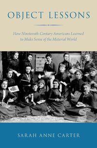 Cover image for Object Lessons: How Nineteenth-Century Americans Learned to Make Sense of the Material World