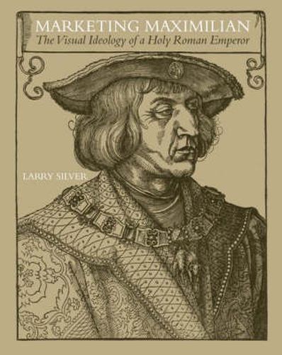 Cover image for Marketing Maximilian: The Visual Ideology of a Holy Roman Emperor