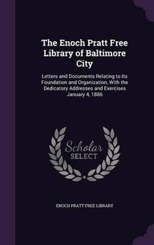 Cover image for The Enoch Pratt Free Library of Baltimore City: Letters and Documents Relating to Its Foundation and Organization, with the Dedicatory Addresses and Exercises January 4, 1886