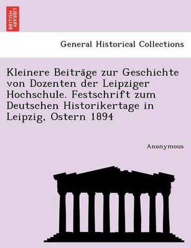 Cover image for Kleinere Beitra GE Zur Geschichte Von Dozenten Der Leipziger Hochschule. Festschrift Zum Deutschen Historikertage in Leipzig, Ostern 1894