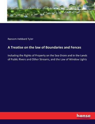 Cover image for A Treatise on the law of Boundaries and Fences: Including the Rights of Property on the Sea-Shore and in the Lands of Public Rivers and Other Streams, and the Law of Window Lights