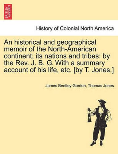 An Historical and Geographical Memoir of the North-American Continent; Its Nations and Tribes: By the REV. J. B. G. with a Summary Account of His Life, Etc. [By T. Jones.]