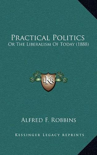 Practical Politics: Or the Liberalism of Today (1888)