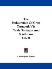 Cover image for The Perlustration of Great Yarmouth V1: With Gorleston and Southtown (1872)