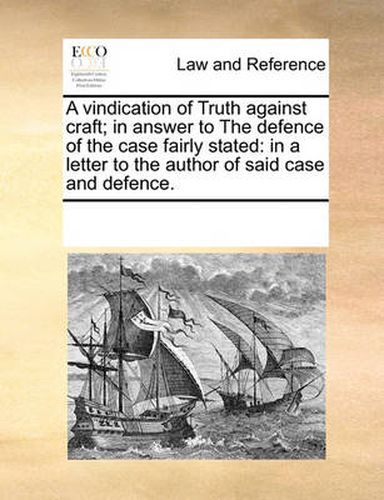 Cover image for A Vindication of Truth Against Craft; In Answer to the Defence of the Case Fairly Stated: In a Letter to the Author of Said Case and Defence.