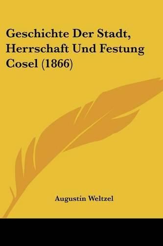 Cover image for Geschichte Der Stadt, Herrschaft Und Festung Cosel (1866)