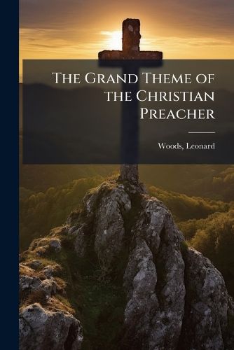 Cover image for The Grand Theme of the Christian Preacher: A Sermon Delivered at the Old South Church in Boston: At the Ordination of the REV. Benjamin B. Wisner Feb. 21, 1821