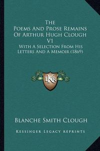 Cover image for The Poems and Prose Remains of Arthur Hugh Clough V1: With a Selection from His Letters and a Memoir (1869)