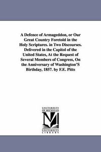 Cover image for A Defence of Armageddon, or Our Great Country Foretold in the Holy Scriptures. in Two Discourses. Delivered in the Capitol of the United States, At the Request of Several Members of Congress, On the Anniversary of Washington'S Birthday, 1857. by F.E. Pitts