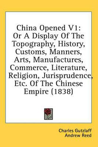 Cover image for China Opened V1: Or a Display of the Topography, History, Customs, Manners, Arts, Manufactures, Commerce, Literature, Religion, Jurisprudence, Etc. of the Chinese Empire (1838)