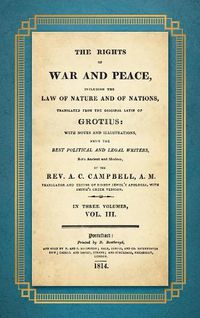 Cover image for The Rights of War and Peace: Including the Law of Nature and of Nature and of Nations. Translated from the Original Latin of Grotius, with Notes and Illustrations from the Best Political and Legal Writers ... by A.C. Campbell (1814) Volume III