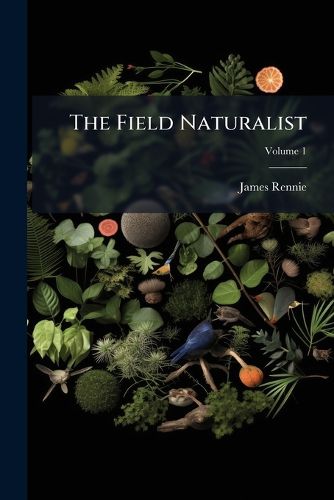 Cover image for The Field Naturalist: A Review of Animals, Plants, Minerals, the Structure of the Earth, and Appearances of the Sky