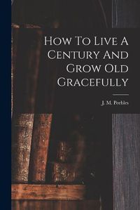 Cover image for How To Live A Century And Grow Old Gracefully