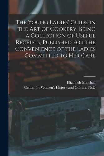 Cover image for The Young Ladies' Guide in the Art of Cookery, Being a Collection of Useful Receipts, Published for the Convenience of the Ladies Committed to Her Care