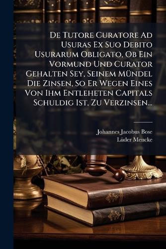Cover image for De Tutore Curatore Ad Usuras Ex Suo Debito Usurarum Obligato, Ob Ein Vormund Und Curator Gehalten Sey, Seinem Muendel Die Zinsen, So Er Wegen Eines Von Ihm Entleheten Capitals Schuldig Ist, Zu Verzinsen...