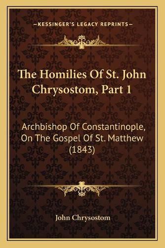 Cover image for The Homilies of St. John Chrysostom, Part 1: Archbishop of Constantinople, on the Gospel of St. Matthew (1843)