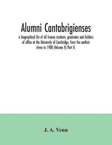 Alumni cantabrigienses; a biographical list of all known students, graduates and holders of office at the University of Cambridge, from the earliest times to 1900 (Volume V) Part II.