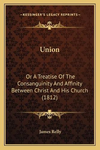 Cover image for Union: Or a Treatise of the Consanguinity and Affinity Between Christ and His Church (1812)