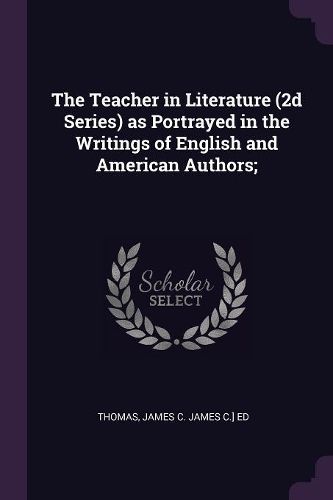 Cover image for The Teacher in Literature (2d Series) as Portrayed in the Writings of English and American Authors;