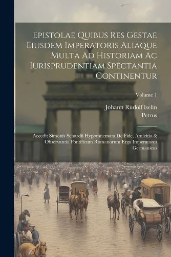 Epistolae Quibus Res Gestae Eiusdem Imperatoris Aliaque Multa Ad Historiam Ac Iurisprudentiam Spectantia Continentur