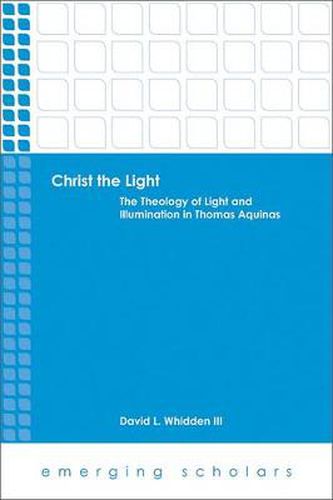 Cover image for Christ the Light: The Theology of Light and Illumination in Thomas Aquinas