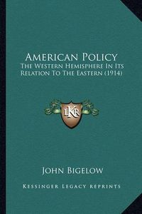 Cover image for American Policy: The Western Hemisphere in Its Relation to the Eastern (1914)