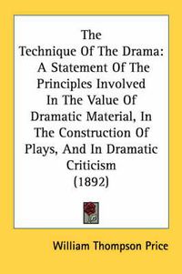 Cover image for The Technique of the Drama: A Statement of the Principles Involved in the Value of Dramatic Material, in the Construction of Plays, and in Dramatic Criticism (1892)