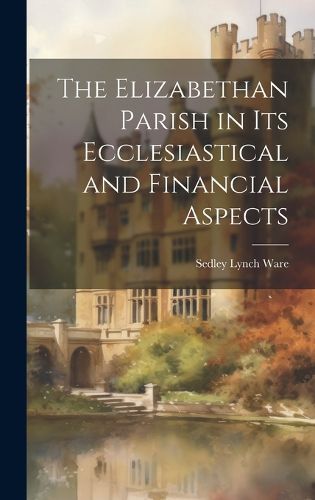 Cover image for The Elizabethan Parish in its Ecclesiastical and Financial Aspects