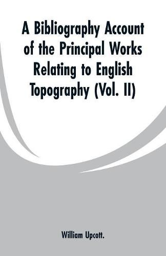 A Bibliography Account of the Principal Works Relating to English Topography: (Vol. II)