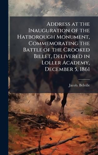 Cover image for Address at the Inauguration of the Hatborough Monument, Commemorating the Battle of the Crooked Billet, Delivered in Loller Academy, December 5, 1861