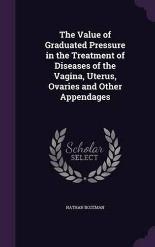 Cover image for The Value of Graduated Pressure in the Treatment of Diseases of the Vagina, Uterus, Ovaries and Other Appendages