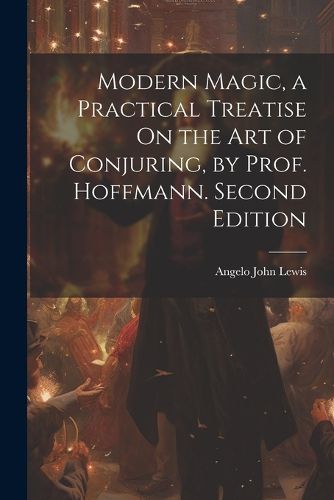 Modern Magic, a Practical Treatise On the Art of Conjuring, by Prof. Hoffmann. Second Edition; Second Edition