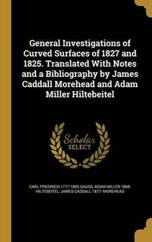 General Investigations of Curved Surfaces of 1827 and 1825. Translated with Notes and a Bibliography by James Caddall Morehead and Adam Miller Hiltebeitel